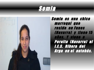 Somia
   Somia es una chica
    marroquí que
    reside en Funes
    (Navarra) y tiene 15
    años. Y viene a
    Peralta (Navarra) al
    I.E.S. Ribera del
    Arga en el autobús.
 