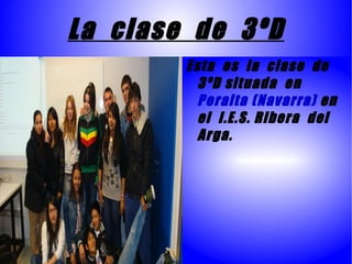 La clase de 3ºD
        Esta es la clase de
          3ºD situada en
          Peralta (Navarra) en
          el I.E.S. Ribera del
          Arga.
 