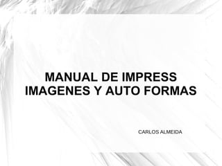 MANUAL DE IMPRESS
IMAGENES Y AUTO FORMAS
CARLOS ALMEIDA
 
