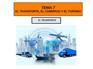 TEMA 7
EL TRANSPORTE, EL COMERCIO Y EL TURISMO
EL TRANSPORTE
 