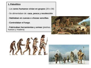 1. Paleolítico
- Los seres humanos vivían en grupos (20 o 30)
- Se alimentaban de: caza, pesca y recolección
- Habitaban e...