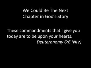 These commandments that I give you
today are to be upon your hearts.
Deuteronomy 6:6 (NIV)
We Could Be The Next
Chapter in God’s Story
 