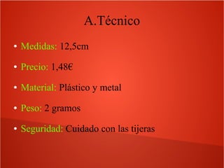 A.Técnico
● Medidas: 12,5cm
● Precio: 1,48€
● Material: Plástico y metal
● Peso: 2 gramos
● Seguridad: Cuidado con las tijeras
 