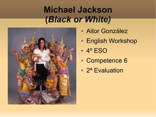 Michael Jackson
(Black or White)
           Aitor González
           English Workshop
           4º ESO
           Competence 6
           2ª Evaluation
 