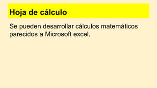 Hoja de cálculo
Se pueden desarrollar cálculos matemáticos
parecidos a Microsoft excel.