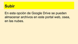 Subir
En esta opción de Google Drive se pueden
almacenar archivos en este portal web, osea,
en las nubes.