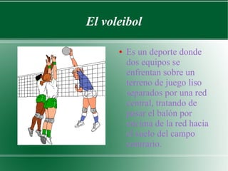 El voleibol

      ●   Es un deporte donde
          dos equipos se
          enfrentan sobre un
          terreno de juego liso
          separados por una red
          central, tratando de
          pasar el balón por
          encima de la red hacia
          el suelo del campo
          contrario.
 