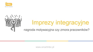 www.smartmbc.pl
Imprezy integracyjne
nagroda motywacyjna czy zmora pracowników?
 