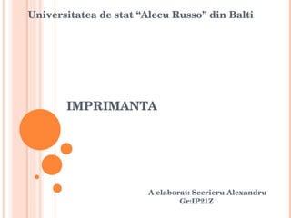 IMPRIMANTA A elaborat: Secrieru Alexandru   Gr:IP21Z Universitatea de stat “Alecu Russo” din Balti 