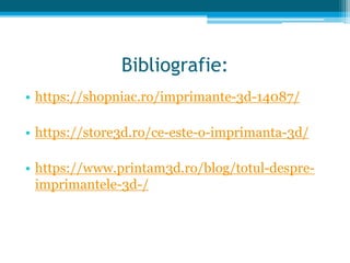 Bibliografie:
• https://shopniac.ro/imprimante-3d-14087/
• https://store3d.ro/ce-este-o-imprimanta-3d/
• https://www.printam3d.ro/blog/totul-despre-
imprimantele-3d-/
 
