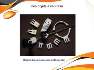 Des objets à imprimer
Réparer des pièces cassées plutôt que jeter
 