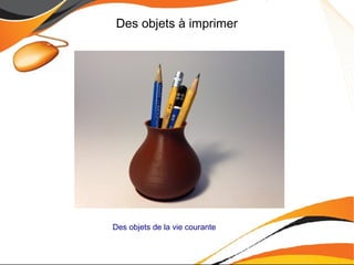 Des objets à imprimer
Des objets de la vie courante
 
