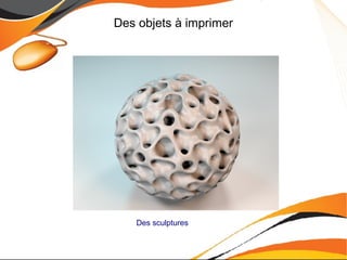 Des objets à imprimer
Des sculptures
 