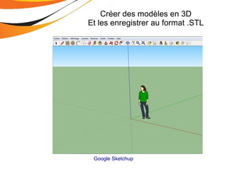 Créer des modèles en 3D
Et les enregistrer au format .STL
Google Sketchup
 