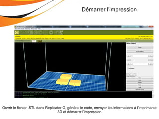 Démarrer l'impression
Ouvrir le fichier .STL dans Replicator G, générer le code, envoyer les informations à l'imprimante
3D et démarrer l'impression
 