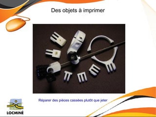 Des objets à imprimer 
Réparer des pièces cassées plutôt que jeter 
 