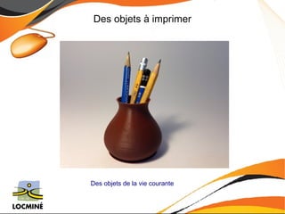 Des objets à imprimer 
Des objets de la vie courante 
 