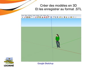 Créer des modèles en 3D 
Et les enregistrer au format .STL 
Google Sketchup 
 