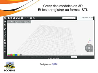 Créer des modèles en 3D 
Et les enregistrer au format .STL 
En ligne sur 3DTin 
 