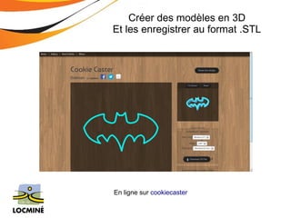 Créer des modèles en 3D 
Et les enregistrer au format .STL 
En ligne sur cookiecaster 
 