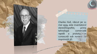 Charles Hull, născut pe 12
mai 1939, este inventatorul
stereolitografiei, prima
tehnologie comercială
rapidă a prototipuri...