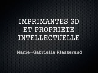 IMPRIMANTES 3D
ET PROPRIETE
INTELLECTUELLE
Marie-Gabrielle Plasseraud
 