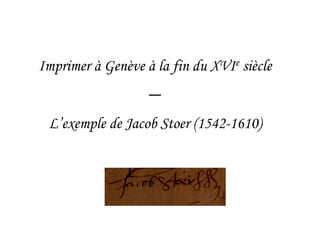 Imprimer à Genève à la fin du XVIe siècle
                   —
 L’exemple de Jacob Stoer (1542-1610)
 