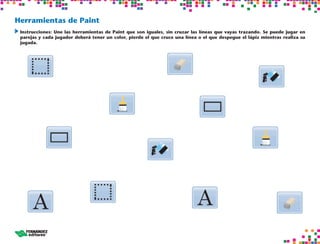 Herramientas de Paint
	Instrucciones: Une las herramientas de Paint que son iguales, sin cruzar las líneas que vayas trazando. Se puede jugar en
parejas y cada jugador deberá tener un color, pierde el que cruce una línea o el que despegue el lápiz mientras realiza su
jugada.
 