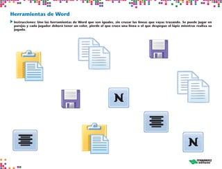 Herramientas de Word
	Instrucciones: Une las herramientas de Word que son iguales, sin cruzar las líneas que vayas trazando. Se puede jugar en
parejas y cada jugador deberá tener un color, pierde el que cruce una línea o el que despegue el lápiz mientras realiza su
jugada.
 