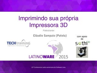 12ª Conferencia Latino-americana de Software Livre
Imprimindo sua própria
Impressora 3D
Palestrante:
Cláudio Sampaio (Patola) com apoio
de
 