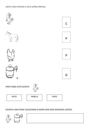 LEVE CADA FIGURA A SUA LETRA INICIAL:
PINTE ONDE ESTÁ ESCRITO
ESCREVA UMA FRASE COLOCANDO O NOME DOIS DOIS DESENHOS JUNTOS:
C
P
P
G
PATO PANELA PAPO
 