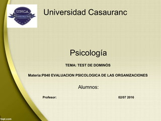 Universidad Casauranc
Psicología
TEMA: TEST DE DOMINÓS
Materia:P840 EVALUACION PSICOLOGICA DE LAS ORGANIZACIONES
Alumnos:
Profesor: 02/07 2016
 