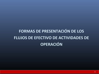 FORMAS DE PRESENTACIÓN DE LOS
FLUJOS DE EFECTIVO DE ACTIVIDADES DE
OPERACIÓN
31
 