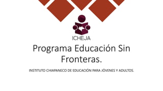 Programa Educación Sin
Fronteras.
INSTITUTO CHIAPANECO DE EDUCACIÓN PARA JÓVENES Y ADULTOS.
10 DE SEPTIEMBRE 2021
 