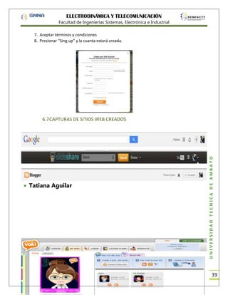ELECTRODINÁMICA Y TELECOMUNICACIÓN
Facultad de Ingenierías Sistemas, Electrónica e Industrial
7. Aceptar términos y condiciones
8. Presionar “Sing up” y la cuanta estará creada.

Tatiana Aguilar

UNIVERSIDAD TÉCNICA DE AMBATO

6.7 CAPTURAS DE SITIOS WEB CREADOS

39

 