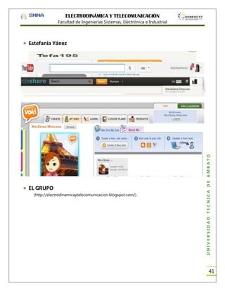 ELECTRODINÁMICA Y TELECOMUNICACIÓN
Facultad de Ingenierías Sistemas, Electrónica e Industrial

EL GRUPO
(http://electrodinamicaytelecomunicacion.blogspot.com/)

UNIVERSIDAD TÉCNICA DE AMBATO

Estefanía Yánez

41

 