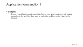 Application form section I
• Budget:
• The proposed funding model consists of items from which applicants will choose
according to the activities they want to undertake and the results they want to
achieve.
 