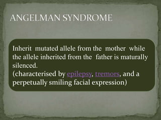 Inherit mutated allele from the mother while
the allele inherited from the father is maturally
silenced.
(characterised by epilepsy, tremors, and a
perpetually smiling facial expression)
 