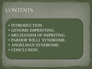 • INTRODUCTION.
• GENOME IMPRINTING.
• MECHANISM OF IMPRITING.
• PARDOR WILLI SYNDROME.
• ANGELMAN SYNDROME.
• CONCLUSION.
 