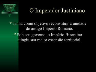 O Imperador Justiniano
Tinha como objetivo reconstituir a unidade
do antigo Império Romano.
Sob seu governo, o Império Bizantino
atingiu sua maior extensão territorial.
 