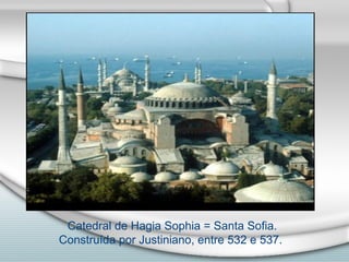Catedral de Hagia Sophia = Santa Sofia.
Construída por Justiniano, entre 532 e 537.
 