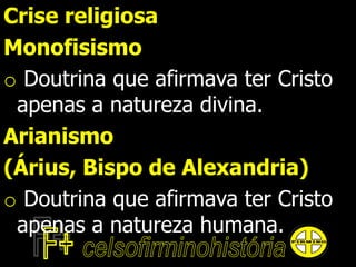Crise religiosa
Monofisismo
o Doutrina que afirmava ter Cristo
apenas a natureza divina.
Arianismo
(Árius, Bispo de Alexandria)
o Doutrina que afirmava ter Cristo
apenas a natureza humana.
 
