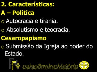 2. Características:
A – Política
o Autocracia e tirania.
o Absolutismo e teocracia.
Cesaropapismo
o Submissão da Igreja ao poder do
Estado.
 