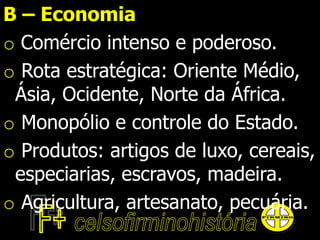 B – Economia
o Comércio intenso e poderoso.
o Rota estratégica: Oriente Médio,
Ásia, Ocidente, Norte da África.
o Monopólio e controle do Estado.
o Produtos: artigos de luxo, cereais,
especiarias, escravos, madeira.
o Agricultura, artesanato, pecuária.
 