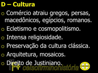 D – Cultura
o Comércio atraiu gregos, persas,
macedônicos, egípcios, romanos.
o Ecletismo e cosmopolitismo.
o Intensa religiosidade.
o Preservação da cultura clássica.
o Arquitetura, mosaicos.
o Direito de Justiniano.
 