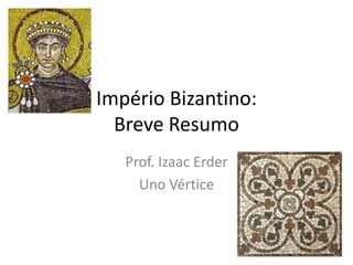 Império Bizantino:
Breve Resumo
Prof. Izaac Erder
Uno Vértice
 
