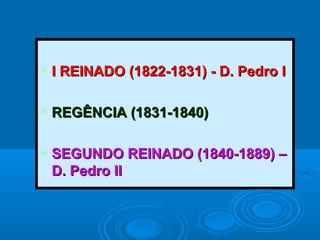  I REINADO (1822-1831) - D. Pedro II REINADO (1822-1831) - D. Pedro I
 REGÊNCIA (1831-1840)REGÊNCIA (1831-1840)
 SEGUNDO REINADO (1840-1889) –SEGUNDO REINADO (1840-1889) –
D. Pedro IID. Pedro II
 
