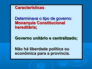  CaracterísticasCaracterísticas::
 Determinava o tipo de governo:Determinava o tipo de governo:
Monarquia ConstitucionalMonarquia Constitucional
hereditária;hereditária;
 Governo unitário e centralizado;Governo unitário e centralizado;
 Não há liberdade política ouNão há liberdade política ou
econômica para a província.econômica para a província.
 