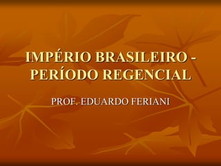 IMPÉRIO BRASILEIRO -
 PERÍODO REGENCIAL
   PROF. EDUARDO FERIANI
 
