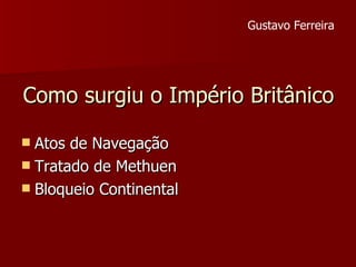 Como surgiu o Império Britânico Atos de Navegação Tratado de Methuen  Bloqueio Continental Gustavo Ferreira 